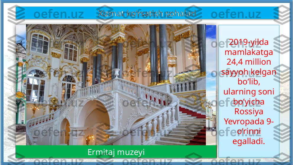 Xizmat ko‘rsatish sohalari
2019-yilda 
mamlakatga 
24,4 million 
sayyoh kelgan 
bo‘lib, 
ularning soni 
bo‘yicha 
Rossiya 
Yevropada 9- 
o‘rinni 
egalladi.
Moskva Davlat Universtiteti Kreml qal’asiQizil maydon (Kreml soati va Pokrov sobori)
Pokrov sobori (Vasiliy Blajenniy ibodatxonasi) Ermitaj muzeyi          