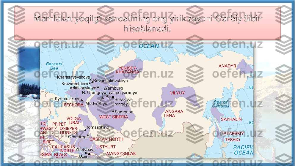 Mamlakat yoqilg‘i sanoatining eng yirik rayoni G‘arbiy Sibir 
hisoblanadi.    