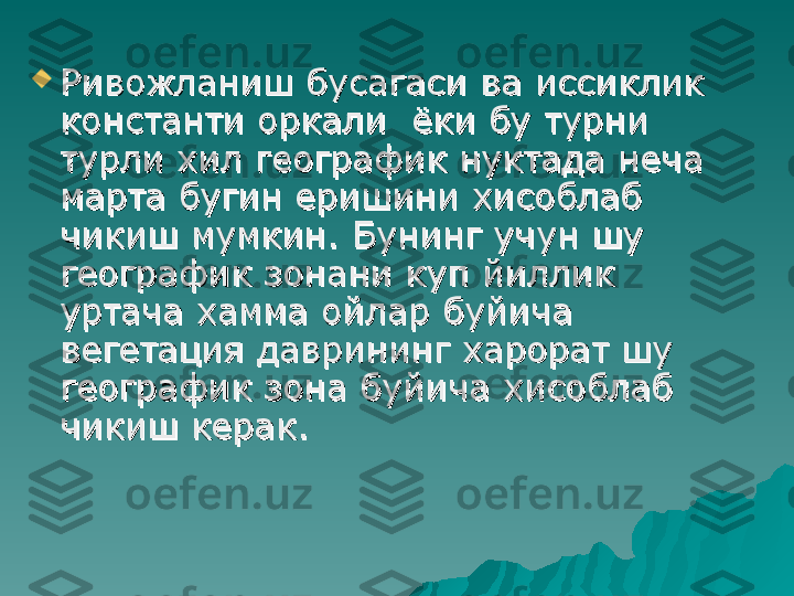 
Ривожланиш бусагаси ва иссиклик Ривожланиш бусагаси ва иссиклик 
константи оркали  ёки бу турни константи оркали  ёки бу турни 
турли хил географик нуктада неча турли хил географик нуктада неча 
марта бугин еришини хисоблаб марта бугин еришини хисоблаб 
чикиш мумкин. Бунинг учун шу чикиш мумкин. Бунинг учун шу 
географик зонани куп йиллик географик зонани куп йиллик 
уртача хамма ойлар буйича уртача хамма ойлар буйича 
вегетация даврининг харорат шу вегетация даврининг харорат шу 
географик зона буйича хисоблаб географик зона буйича хисоблаб 
чикиш керак. чикиш керак.  