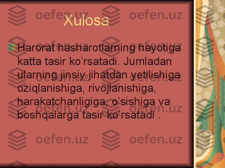                  Xulosa
Harorat hasharotlarning hayotiga 
katta tasir ko’rsatadi. Jumladan 
ularning jinsiy jihatdan yetilishiga 
oziqlanishiga, rivojlanishiga, 
harakatchanligiga, o’sishiga va 
boshqalarga tasir ko’rsatadi .   