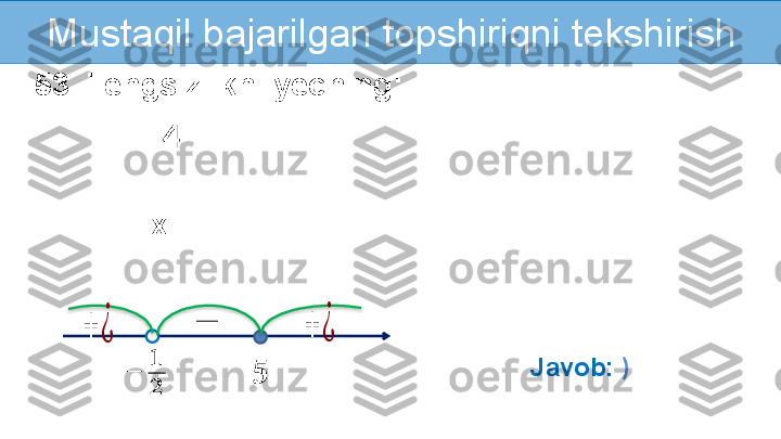 Mustaqil   bajarilgan topshiriqni tekshirish
53. Tengsizlikni yeching:
4
x  ??????	−	
??????
??????	
−	+	¿	+	¿
Javob:  )    