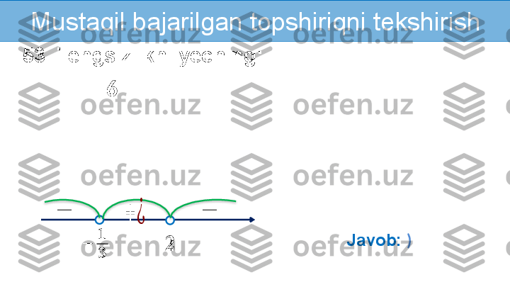 Mustaqil   bajarilgan topshiriqni tekshirish
53. Tengsizlikni yeching:
6
   
 	
??????	−	
??????
??????	
+	¿	−	−
Javob:  )    