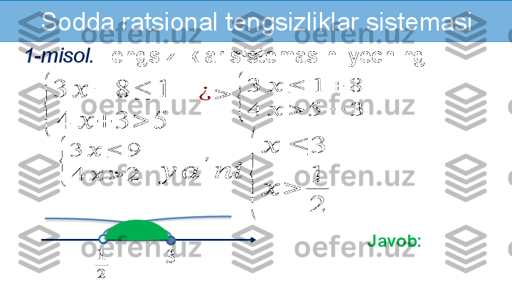 Sodda ratsional tengsizliklar sistemasi
1-misol.   Tengsizliklar sistemasini yeching:{	
3	??????	−	8	≤	1	
4	??????	+	3	>	5	
??????	??????
??????
Javob: 	
¿	>	
{	
3	??????	≤	1	+	8	
4	??????	>	5	−	3	
{	
3	??????	≤	9	
4	??????	>	2	??????	??????	
′	
????????????	
{	
??????	≤	3	
??????	>	
1
2    