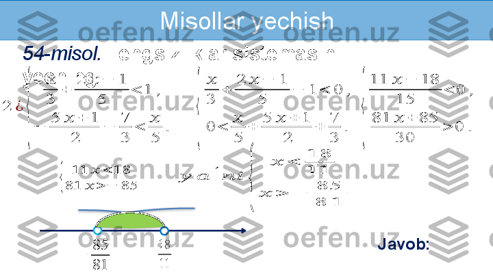 Misollar yechish
54-misol.   Tengsizliklar sistemasini 
yeching:2	¿	
{	
??????
3	
+	
2	??????	−	1	
5	
<	1	,	
−	
5	??????	+	1	
2	
−	
7
3	
<	
??????
5	
.	
18
11	
−	
85
81
Javob:	
{	
11	??????	<	18	
81	??????	>	−	85	
??????	??????	′	????????????	
{	
??????	<	
18
11	
??????	>	−	
85
8	1	
{	
??????
3	
+	
2	??????	−	1	
5	
−	1	<	0	,	
0	<	
??????
5	
+	
5	??????	+	1	
2	
+	
7
3	
.	{	
11	??????	−	18	
15	
<	0	,	
81	??????	+	85	
30	
>	0	.    