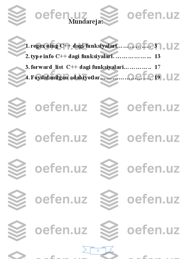 2                         Mundareja:
1. regex ning C++ dagi funksiyalari………….….  3
2. type info C++ dagi funksiyalari. ……………...  13
3. forward_list  C++ dagi funksiyalari…………..  17
4. Foydalanilgan adabiyotlar…………………….  19 