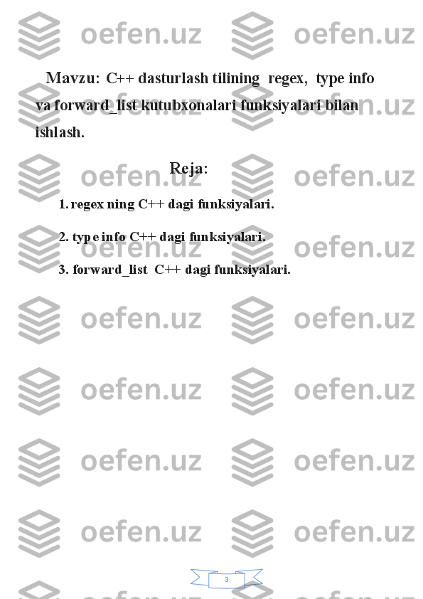 3Mavzu:  C++ dasturlash tilining  regex,  type info 
va forward_list kutubxonalari funksiyalari bilan 
ishlash.
                             Reja:
1. regex ning C++ dagi funksiyalari.
2. type info C++ dagi funksiyalari.
3. forward_list  C++ dagi funksiyalari. 