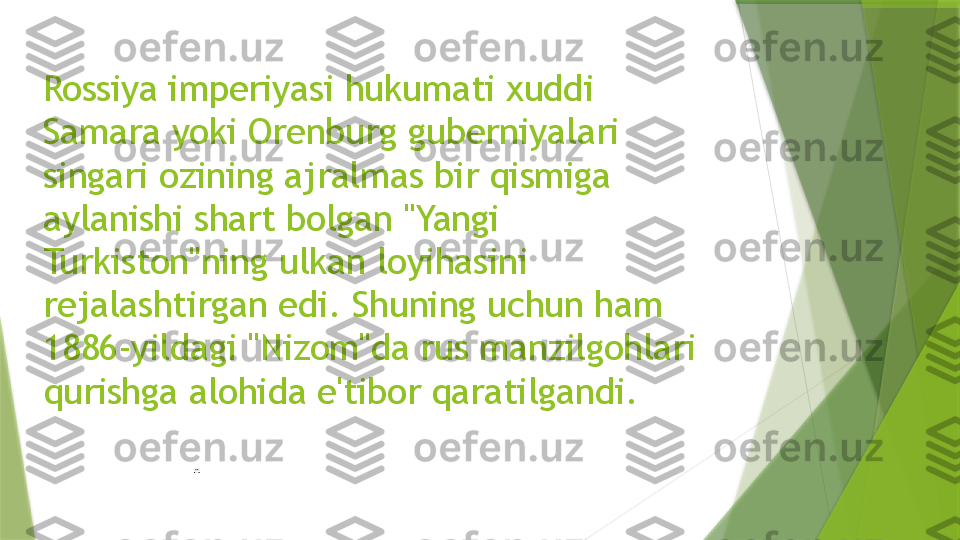 Rossiya imperiyasi hukumati xuddi 
Samara yoki Orenburg guberniyalari 
singari ozining ajralmas bir qismiga 
aylanishi shart bolgan "Yangi 
Turkiston"ning ulkan loyihasini 
rejalashtirgan edi. Shuning uchun ham 
1886-yildagi "Nizom"da rus manzilgohlari 
qurishga alohida e'tibor qaratilgandi.                 