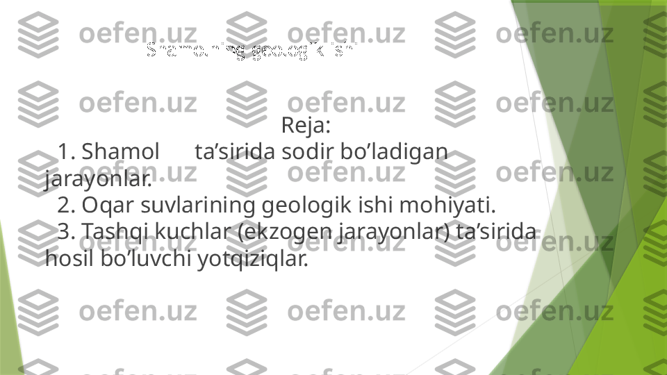   Reja:
1.   Shamol        ta’sirida sodir bo’lad i gan 
jarayonlar.  
2.   Oqar suvlarining geologik ishi mohiyati.
3.   Tashqi kuchlar (ekzogen jarayonlar) ta’sirida 
hosil bo’luvchi yotqiziqlar.
   Shamolning geologik ishi                 