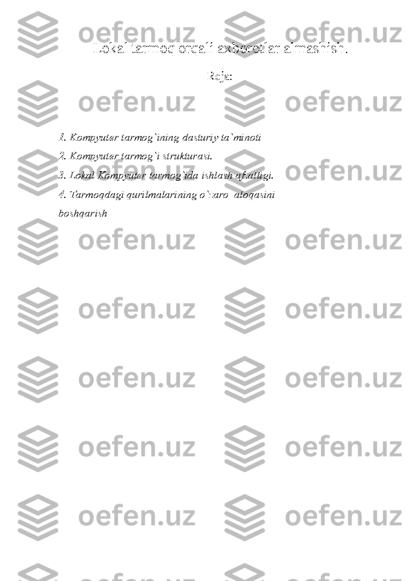 Lokal tarmoq orqali axborotlar almashish .
Reja:
1.  Kompyuter tarmog`ining dasturiy ta`minoti
2.  Kompyuter tarmog`i strukturasi.
3.  Lokal Kompyuter tarmog`ida ishlash afzalligi.
4.  Tarmoqdagi qurilmalarining o`zaro  aloqasini
boshqarish 