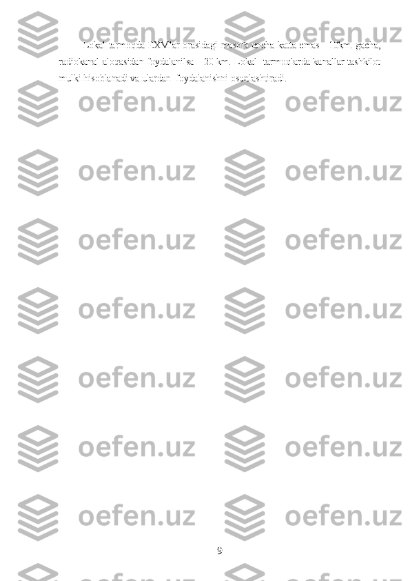 Lokal tarmoqda EXMlar orasidagi masofa uncha katta emas - 10km. gacha,
radiokanal aloqasidan foydalanilsa - 20 km. Lokal   tarmoqlarda kanallar tashkilot
mulki hisoblanadi va ulardan  foydalanishni osonlashtiradi.
9 