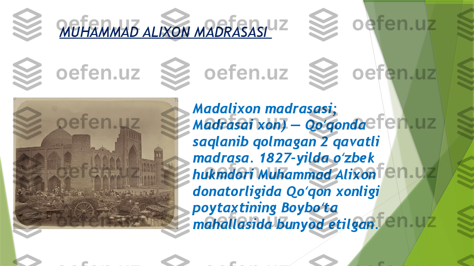 MUHAMMAD ALIXON MADRASASI 
Madalixon madrasasi; 
Madrasai xon) — Qo qonda ʻ
saqlanib qolmagan 2 qavatli 
madrasa. 1827-yilda o zbek 	
ʻ
hukmdori Muhammad Alixon 
donatorligida Qo qon xonligi 	
ʻ
poytaxtining Boybo ta 	
ʻ
mahallasida bunyod etilgan.                 