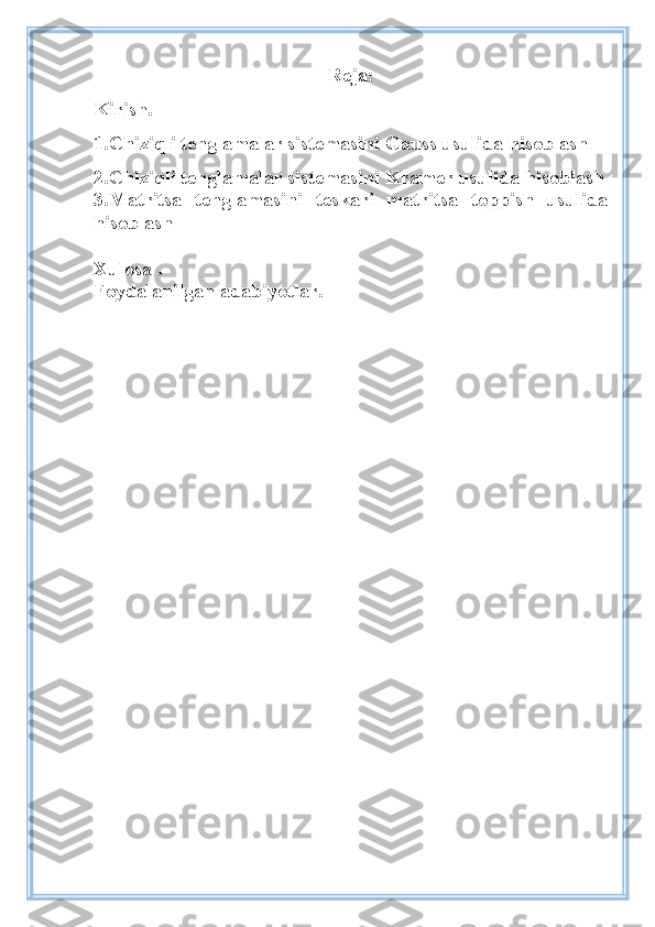 Reja:
Kirish.
1.Chiziqli tenglamalar sistemasini Gauss usulida hisoblash
2.Chiziqli tenglamalar sistemasini Kramer usulida hisoblash
3.Matritsa   tenglamasini   teskari   matritsa   toppish   usulida
hisoblash
Xulosa .
Foydalanilgan adabiyotlar. 