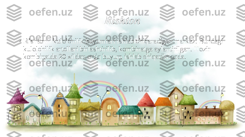 Rishton
•
Rishton  - kulolchilik buyumlari ishlab chiqaradigan markaz. Bundagi 
kulolchilik artellari birlashtirilib, kombinatga aylantirilgan. Hozir 
kombinatda 20 xildan ortiq buyum ishlab chiqarilmoqda. 