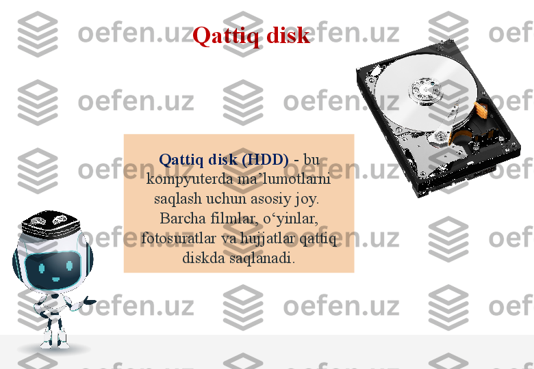 Qattiq disk
Qattiq disk (HDD)  - bu 
kompyuterda ma’lumotlarni 
saqlash uchun asosiy joy. 
Barcha filmlar, o‘yinlar, 
fotosuratlar va hujjatlar qattiq 
diskda saqlanadi. 