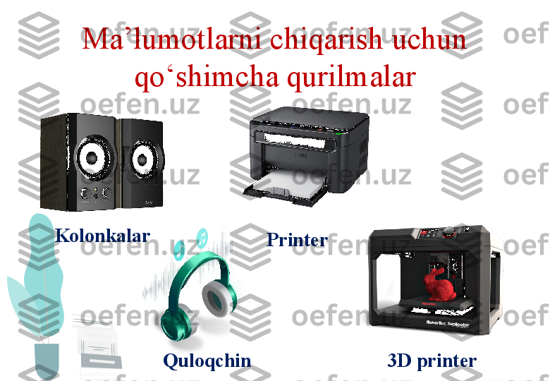 Ma’lumotlarni chiqarish uchun 
qo‘shimcha qurilmalar
Kolonkalar
Printer
Quloqchin
3D printer  