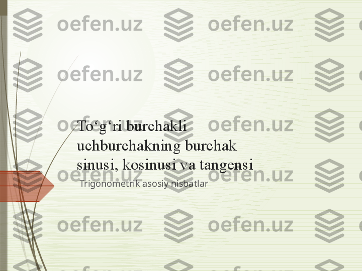 To g ri burchakli ʻ ʻ
uchburchakning burchak 
sinusi, kosinusi va tangensi
Trigonometrik asosiy nisbatlar              