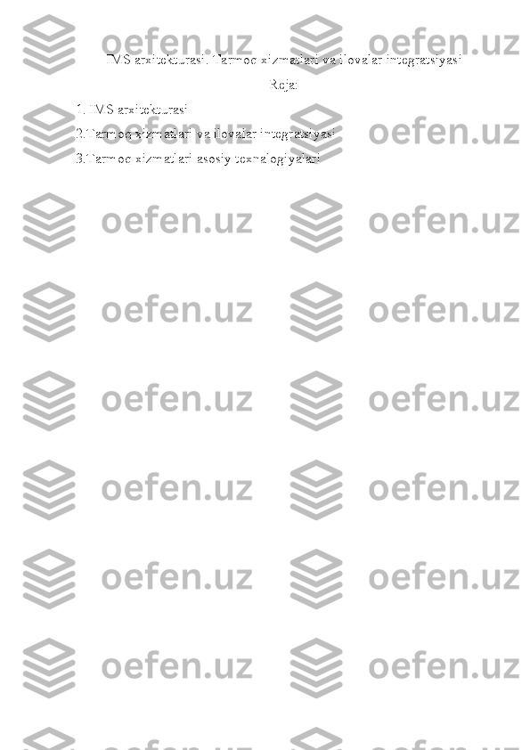 IMS arxitekturasi. Tarmoq xizmatlari va ilovalar integratsiyasi
Reja:
1.   IMS arxitekturasi
2.Tarmoq xizmatlari va ilovalar integratsiyasi 
3.Tarmoq xizmatlari asosiy texnalogiyalari  