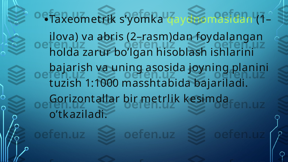 • Taxeomet rik  s’y omk a  qay dnomasidan  (1–
ilov a) v a abris (2–rasm)dan foy dalangan 
holda zarur bo’lgan hisoblash ishlarini 
bajarish v a uning asosida joy ning planini 
t uzish 1:1000 massht abida bajariladi. 
Gorizont allar bir met rlik  k esimda 
o’t k aziladi.  