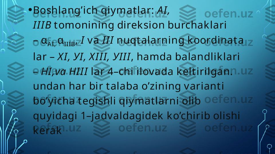 • Boshlang’ich qiy mat lar:  А I , 
I I I В   t omonining direk sion burchak lari 
–  α
AI,  α
II I B ,  I   v а  I I I  nuqt alarning k oordinat a
lar –  Х I ,  У I ,  Х I I I ,  У I I I , hamda balandlik lari 
–  Н I ,va  Н I I I  lar 4–chi ilov ada k elt irilgan. 
undan har bir t alaba o’zining v ariant i 
bo’y icha t egishli qiy mat larni olib 
quy idagi 1–jadv aldagidek  k o’chirib olishi 
k erak  