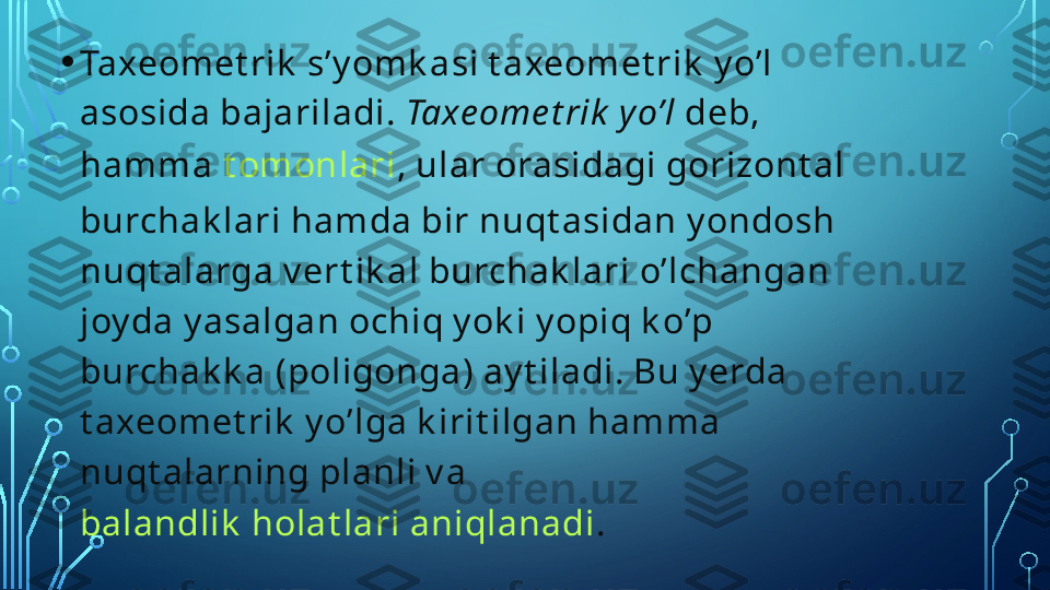 • Taxeomet rik  s’y omk asi t axeomet rik  y o’l 
asosida bajariladi.  Taxe ome t rik  y o’l  deb, 
hamma  t omonlari , ular orasidagi gorizont al 
burchak lari hamda bir nuqt asidan y ondosh 
nuqt alarga v ert ik al burchak lari o’lchangan 
joy da y asalgan ochiq y ok i y opiq k o’p 
burchak k a (poligonga) ay t iladi. Bu y erda 
t axeomet rik  y o’lga k irit ilgan hamma 
nuqt alarning planli v a 
balandlik  holat lari aniqlanadi .  