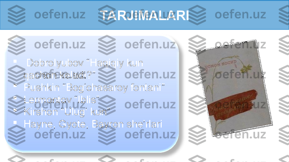 TARJIMALARI

  Dobrolyubov “Haqiqiy kun 
qachon keladi?”

Pushkin “Bog‘chasaroy fontani” 

Lermontov “Iblis”

Kirshon “Ulug‘ kun”

Hayne, Gyote, Bayron she’rlari  