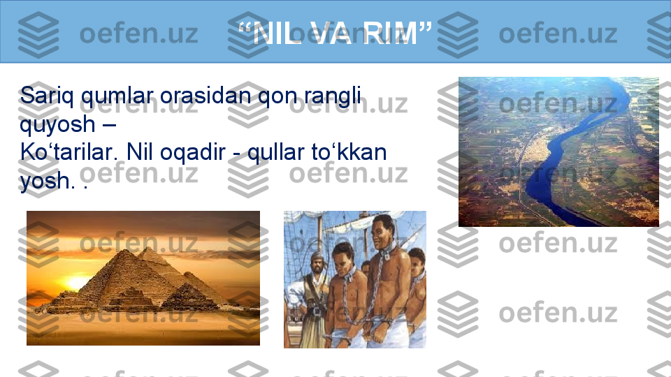 “ NIL VA RIM”
Sariq qumlar orasidan qon rangli 
quyosh –
Ko‘tarilar. Nil oqadir - qullar to‘kkan 
yosh. . 