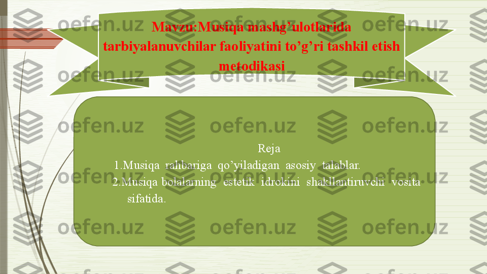 Mavzu: Musiqa mashg’ulotlarida 
tarbiyalanuvchilar faoliyatini to’g’ri tashkil etish 
metodikasi
Reja
1.Musiqa  rahbariga  qo’yiladigan  asosiy  talablar.
2.Musiqa bolalarning  estetik  idrokini  shakllantiruvchi  vosita  
         sifatida.              