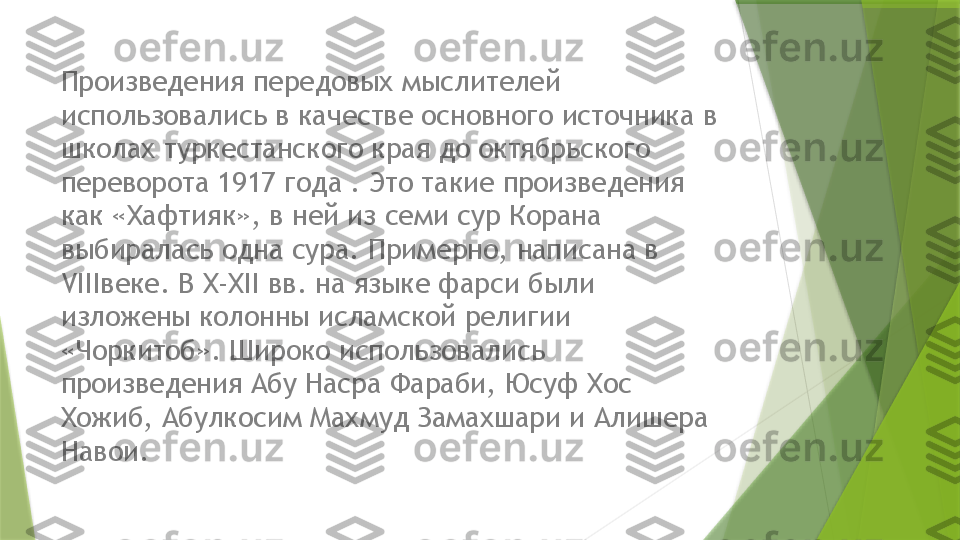 Произведения передовых мыслителей 
использовались в качестве основного источника в 
школах туркестанского края до октябрьского 
переворота 1917 года . Это такие произведения 
как «Хафтияк», в ней из семи сур Корана 
выбиралась одна сура. Примерно, написана в 
VIIIвеке. В X-XII вв. на языке фарси были 
изложены колонны исламской религии 
«Чоркитоб». Широко использовались 
произведения Абу Насра Фараби, Юсуф Хос 
Хожиб, Абулкосим Махмуд Замахшари и Алишера 
Навои.                 