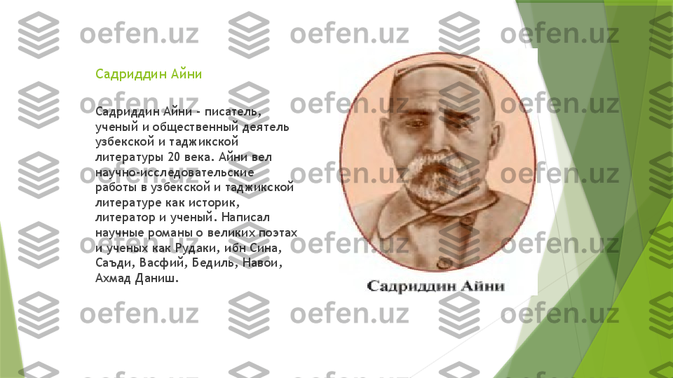 Садриддин Айни 
Садриддин Айни - писатель, 
ученый и общественный деятель 
узбекской и таджикской 
литературы 20 века. Айни вел 
научно-исследовательские 
работы в узбекской и таджикской 
литературе как историк, 
литератор и ученый. Написал 
научные романы о великих поэтах 
и ученых как Рудаки, ибн Сина, 
Саъди, Васфий, Бедиль, Навои, 
Ахмад Даниш.                 