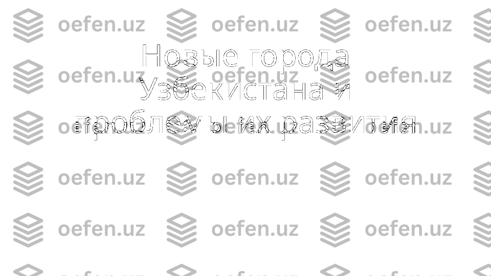 Новые города 
Узбекистана и 
проблемы их развития 