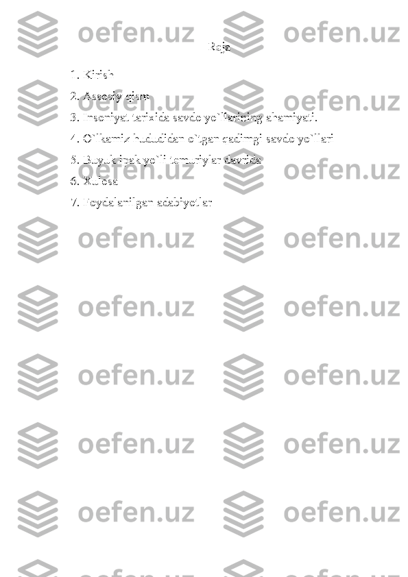 Reja
1. Kirish
2. Assosiy qism
3. Insoniyat tarixida savdo yo`llarining ahamiyati.
4. O`lkamiz hududidan o`tgan qadimgi savdo yo`llari
5. Buyuk ipak yo`li temuriylar davrida
6. Xulosa
7. Foydalanilgan adabiyotlar 