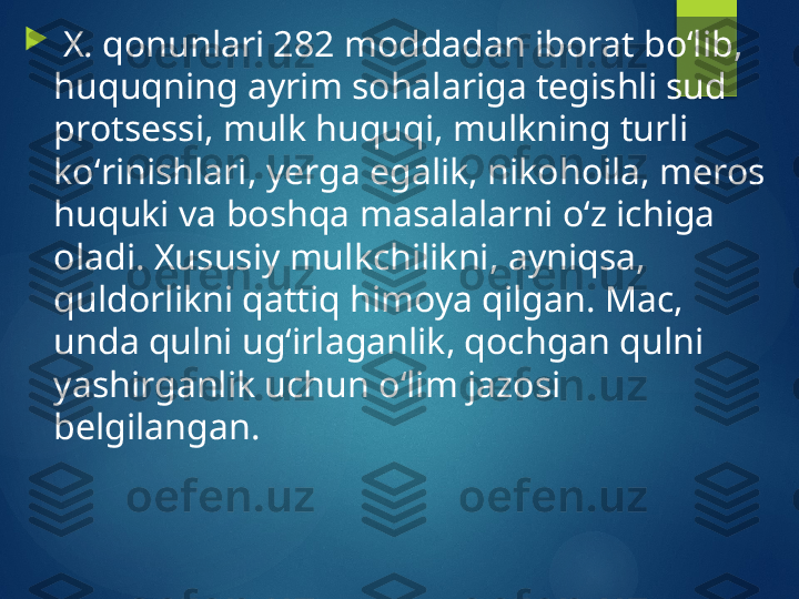 
  X. qonunlari 282 moddadan iborat boʻlib, 
huquqning ayrim sohalariga tegishli sud 
protsessi, mulk huquqi, mulkning turli 
koʻrinishlari, yerga egalik, nikohoila, meros 
huquki va boshqa masalalarni oʻz ichiga 
oladi. Xususiy mulkchilikni, ayniqsa, 
quldorlikni qattiq himoya qilgan. Mac, 
unda qulni ugʻirlaganlik, qochgan qulni 
yashirganlik uchun oʻlim jazosi 
belgilangan.       