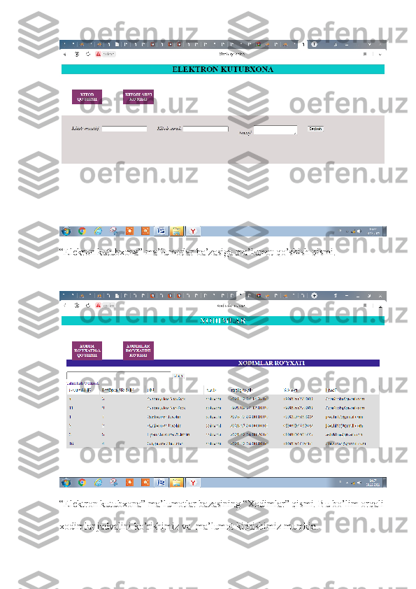 “Elekron kutubxona” ma’lumotlar ba’zasiga ma’lumot qo’shish qismi.
“Elektron kutubxona” ma’lumotlar bazasining “Xodimlar” qismi. Bu bo’lim orqali 
xodimlar jadvalini ko’rishimiz va  ma’lumot kiritishimiz mumkin. 