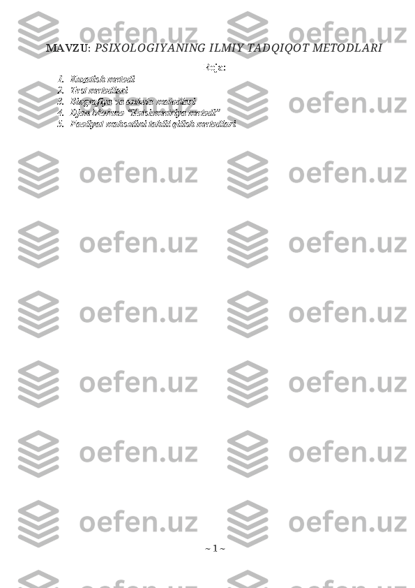 MAVZU:  PSIX OLO G IY ANING  ILMIY  TADQIQO T METO DLARI
Reja:
1. Kuzatish metodi
2. Test metodlari
3. Biografiya va anketa matodlari
4. Djon Moreno “Sotsiometriya metodi”
5. Faoliyat mahsulini tahlil qilish metodlari
~  1  ~ 