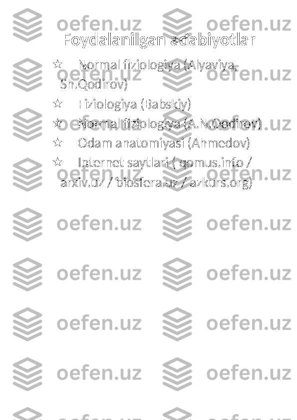 Foydalanilgan adabiyotlar
 Normal fiziologiya (Alyaviya, 
Sh.Qodirov)
 Fiziologiya (Babskiy)
 Normal fiziologiya (A.N.Qodirov)
 Odam anatomiyasi (Ahmedov)
 Internet saytlari ( qomus.info / 
arxiv.uz / biosfera.uz / azkurs.org)  