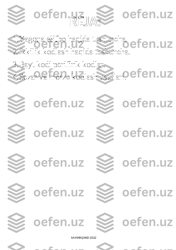          REJA:
1.Yagona alifbo haqida tushuncha.
2.Ikkilik kodlash haqida tushuncha.
3.Bayt kodi perifirik kodlar.
4.Sezar va morze kodlash usullari.
                                                                                SAMARQAND 2022 