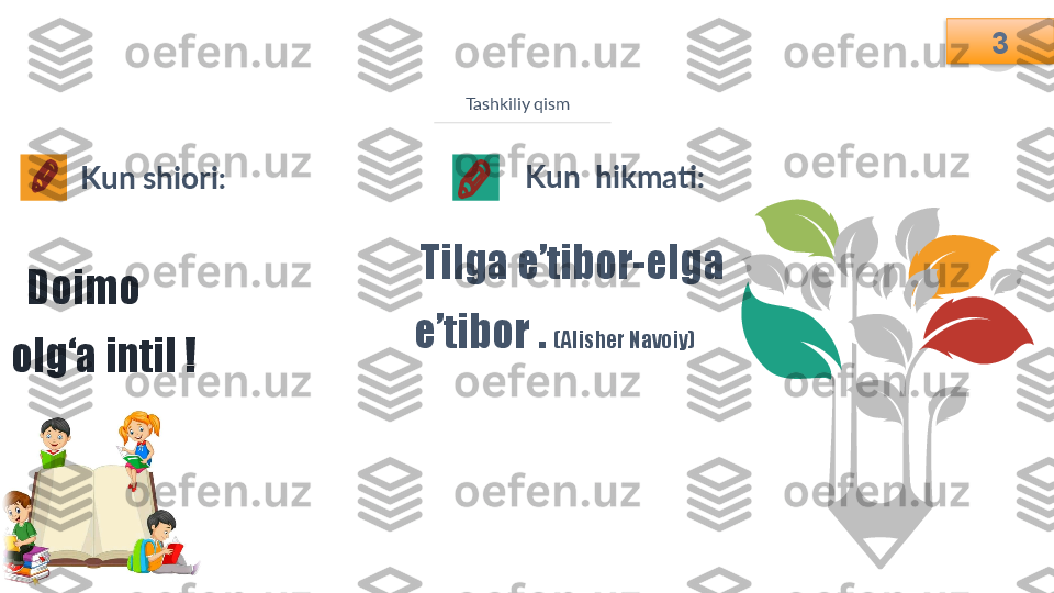 3
Tashkiliy qism
Kun  hikmati: 
  Tilga e’tibor-elga 
e’tibor .  (Alisher Navoiy)Kun shiori: 
   Doimo     
olg ‘a intil ! 3   