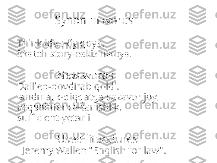             Synonim words
Think idea-õy goya.
Skatch story-eskiz hikoya.
                
                 New words
Dallied-dovdirab qoldi.
landmark-diqqatga sazavor joy.
acquaintence-tanishlik.
sufficient-yetarli.
                 Used literatures
  Jeremy Wallen "English for law". 