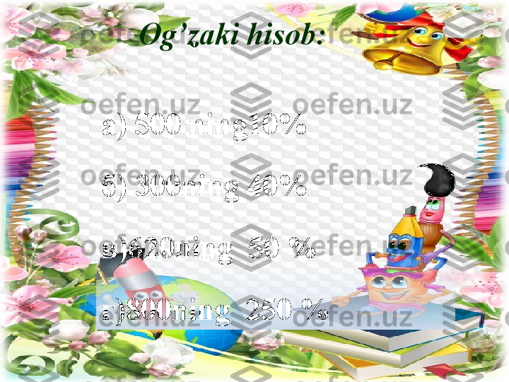 Og’zaki hisob :
а) 500  ning 10%
б)  300ning  40%  
в) 620ning   50 %  
г) 800ning   250 % 