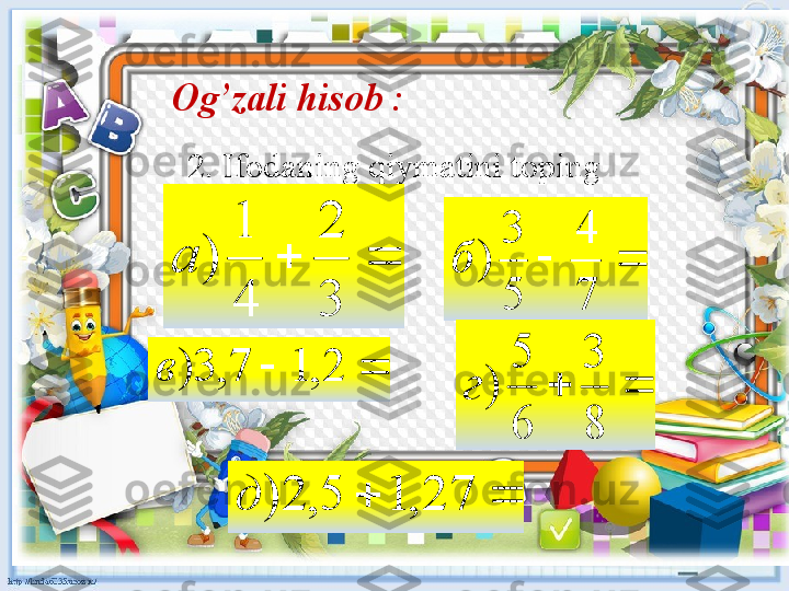 Og’zali hisob  :
2.  Ifodaning qiymatini toping
  
 
  
    
32
41
)а

7 4
5 3
)б
 2,17,3)в		
8
3	
6
5	
)	г
 27,15,2)д 