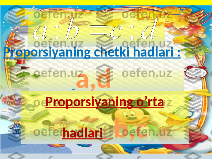 dcba :: 
Proporsiyaning chetki hadlari  : 
  a,d
Proporsiyaning o’rta 
hadlari :   b,c 