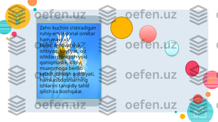 19
Zehn kuchini o‘stiradigan 
ruhiy-emotsional omillar 
ham mavjud. 
Bular: motivatsiya ,  
ishtiyoq, kayfiyat, o‘z 
ishidan qoniqish yoki 
qoniqmaslik, ilmiy 
muammoga berilib 
ketish, ishlash qobiliyati, 
hamkasbdoshlarning 
ishlarini tanqidiy tahlil 
qilish va boshqalar.     