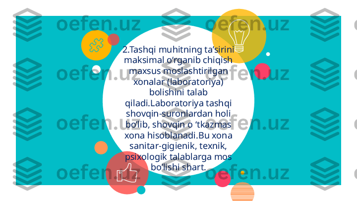 2.Tashqi muhitning ta’sirini 
maksimal o‘rganib chiqish 
maxsus moslashtirilgan 
xonalar (laboratoriya) 
bolishini talab 
qiladi.Laboratoriya tashqi 
shovqin-suronlardan holi 
bo’lib, shovqin o ‘tkazmas 
xona hisoblanadi.Bu xona 
sanitar-gigienik, texnik, 
psixologik talablarga mos 
bo’lishi shart.    