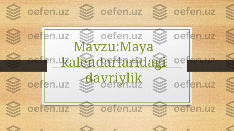 Mavzu:Maya 
kalendarlaridagi 
davriylik 