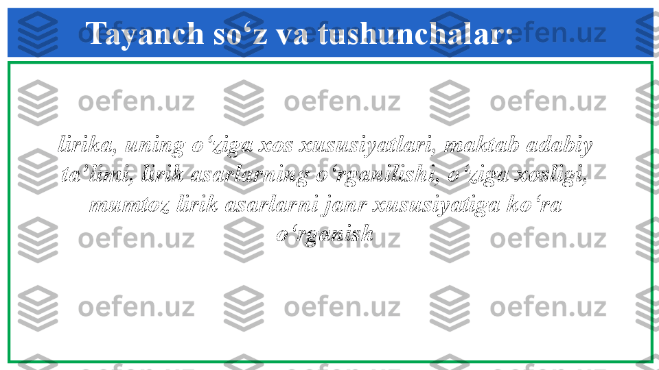 lirika, uning o‘ziga xos xususiyatlari, m aktab adabiy 
ta’limi ,  lirik asarlarning  o‘ rganilishi ,   o‘ ziga xos l igi , 
m umtoz lirik asarlar ni  janr xususiyatiga k o‘ ra 
o‘ rganishTayanch so‘z va tushunchalar: 