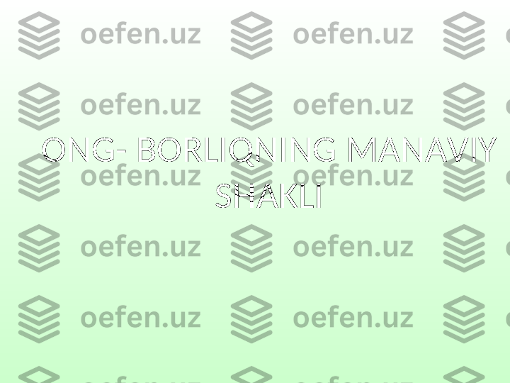 ONG- BORLIQNING MANAVIY 
SHAKLI 