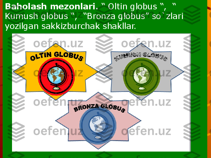 Baholash mezonlari.  “ Oltin globus “,  “ 
Kumush globus “,  “Bronza globus” so`zlari 
yozilgan sakkizburchak shakllar. 