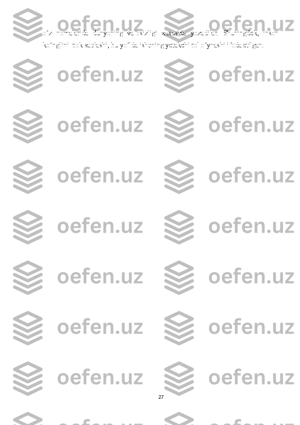 o z   nomalarida   dunyoning   vafosizligi   xususida   yozadilar.   Shuningdek,   insonʻ
ko nglini  pok saqlashi, bu yo lda ishqning yetakchi rol o ynashi ifoda etilgan.  
ʻ ʻ ʻ
27 
