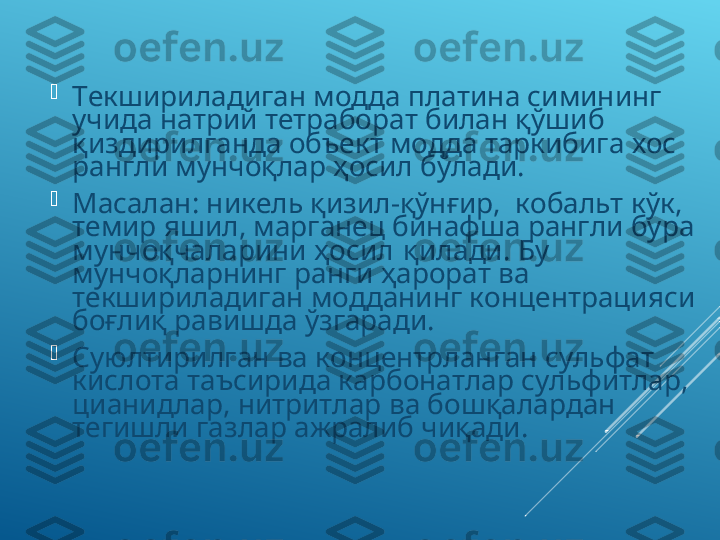 
Текшириладиган модда платина симининг 
учида натрий тетраборат билан қўшиб 
қиздирилганда объект модда таркибига хос 
рангли мунчоқлар ҳосил бўлади. 

Масалан: никель қизил-қўнғир,  кобальт кўк, 
темир яшил, марганец бинафша рангли бура 
мунчоқчаларини ҳосил  қилади. Бу 
мунчоқларнинг ранги ҳарорат ва 
текшириладиган модданинг концентрацияси 
боғлиқ равишда ўзгаради.

Суюлтирилган ва концентрланган сульфат 
кислота таъсирида карбонатлар сульфитлар, 
цианидлар, нитритлар ва бошқалардан 
тегишли газлар ажралиб чиқади.  