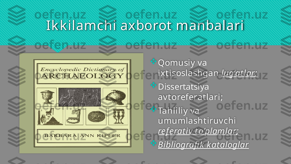 Ik k ilamchi axborot  manbalari

Qomusiy  va 
ixt isoslashgan   lug‘at lar ;

Dissertatsiya 
av t oreferat lari ;  

Tahliliy  va 
umumlasht iruv chi  
re f e rat iv t o‘plamlar ;

Bibliografi k  k at aloglar    